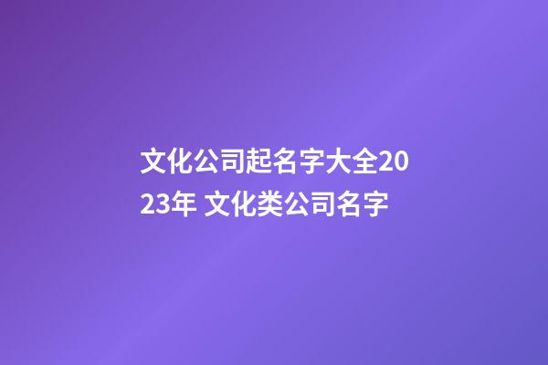 文化公司起名字大全2023年 文化类公司名字-第1张-公司起名-玄机派